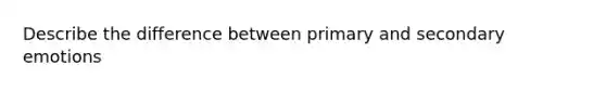 Describe the difference between primary and secondary emotions