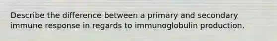 Describe the difference between a primary and secondary immune response in regards to immunoglobulin production.