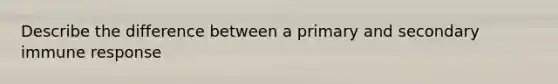 Describe the difference between a primary and secondary immune response