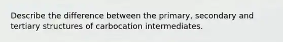 Describe the difference between the primary, secondary and tertiary structures of carbocation intermediates.