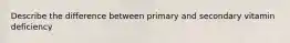 Describe the difference between primary and secondary vitamin deficiency