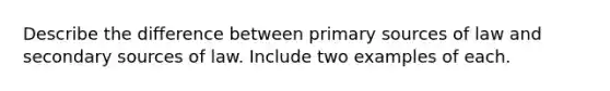 Describe the difference between primary sources of law and secondary sources of law. Include two examples of each.