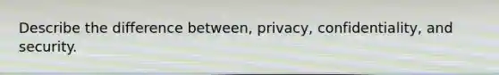 Describe the difference between, privacy, confidentiality, and security.