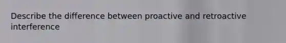 Describe the difference between proactive and retroactive interference