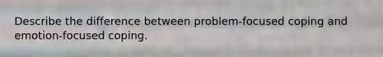 Describe the difference between problem-focused coping and emotion-focused coping.