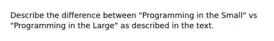 Describe the difference between "Programming in the Small" vs "Programming in the Large" as described in the text.