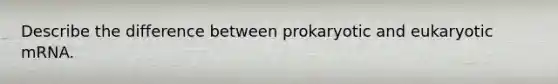 Describe the difference between prokaryotic and eukaryotic mRNA.