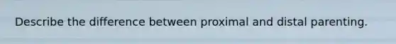 Describe the difference between proximal and distal parenting.