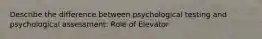 Describe the difference between psychological testing and psychological assessment: Role of Elevator