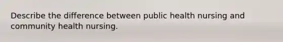 Describe the difference between public health nursing and community health nursing.