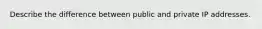 Describe the difference between public and private IP addresses.