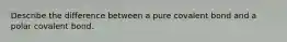 Describe the difference between a pure covalent bond and a polar covalent bond.