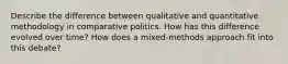 Describe the difference between qualitative and quantitative methodology in comparative politics. How has this difference evolved over time? How does a mixed-methods approach fit into this debate?