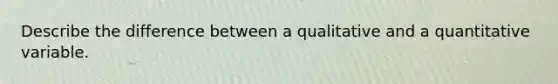 Describe the difference between a qualitative and a quantitative variable.