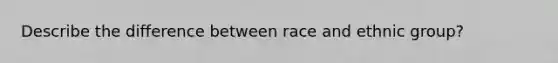 Describe the difference between race and ethnic group?