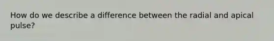 How do we describe a difference between the radial and apical pulse?