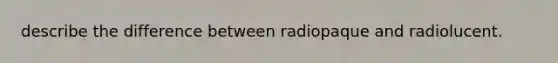 describe the difference between radiopaque and radiolucent.