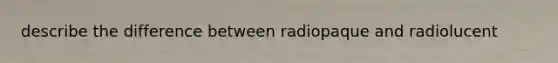 describe the difference between radiopaque and radiolucent