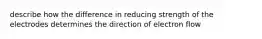 describe how the difference in reducing strength of the electrodes determines the direction of electron flow