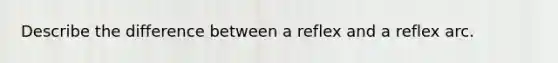 Describe the difference between a reflex and a reflex arc.