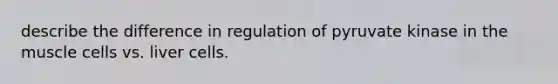 describe the difference in regulation of pyruvate kinase in the muscle cells vs. liver cells.