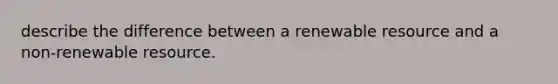 describe the difference between a renewable resource and a non-renewable resource.