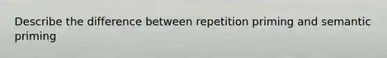 Describe the difference between repetition priming and semantic priming