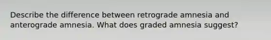 Describe the difference between retrograde amnesia and anterograde amnesia. What does graded amnesia suggest?