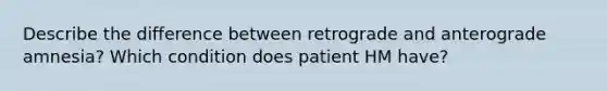 Describe the difference between retrograde and anterograde amnesia? Which condition does patient HM have?