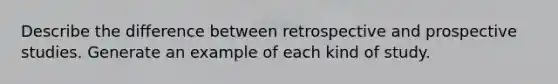 Describe the difference between retrospective and prospective studies. Generate an example of each kind of study.