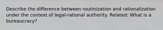 Describe the difference between routinization and rationalization under the context of legal-rational authority. Related: What is a bureaucracy?