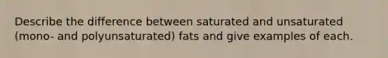 Describe the difference between saturated and unsaturated (mono- and polyunsaturated) fats and give examples of each.