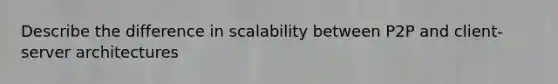 Describe the difference in scalability between P2P and client-server architectures