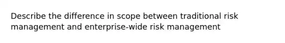 Describe the difference in scope between traditional risk management and enterprise-wide risk management