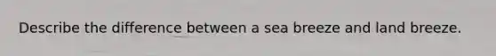 Describe the difference between a sea breeze and land breeze.