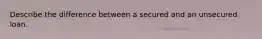 Describe the difference between a secured and an unsecured loan.