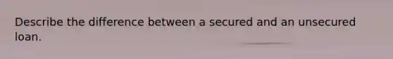 Describe the difference between a secured and an unsecured loan.