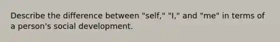 Describe the difference between "self," "I," and "me" in terms of a person's social development.