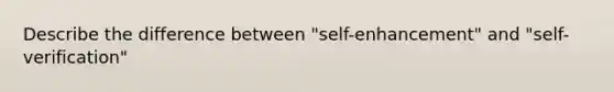 Describe the difference between "self-enhancement" and "self-verification"