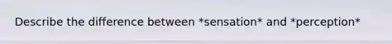 Describe the difference between *sensation* and *perception*