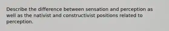 Describe the difference between sensation and perception as well as the nativist and constructivist positions related to perception.