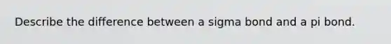 Describe the difference between a sigma bond and a pi bond.