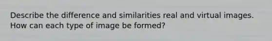 Describe the difference and similarities real and virtual images. How can each type of image be formed?