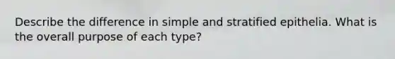 Describe the difference in simple and stratified epithelia. What is the overall purpose of each type?