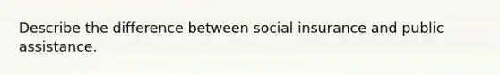 Describe the difference between social insurance and public assistance.