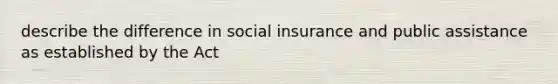 describe the difference in social insurance and public assistance as established by the Act