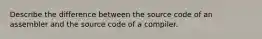 Describe the difference between the source code of an assembler and the source code of a compiler.