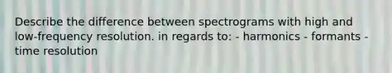 Describe the difference between spectrograms with high and low-frequency resolution. in regards to: - harmonics - formants - time resolution