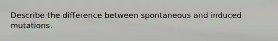 Describe the difference between spontaneous and induced mutations.