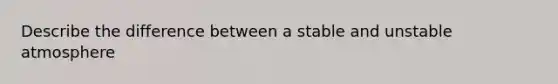 Describe the difference between a stable and unstable atmosphere